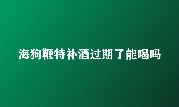 海狗鞭特补酒过期了能喝吗