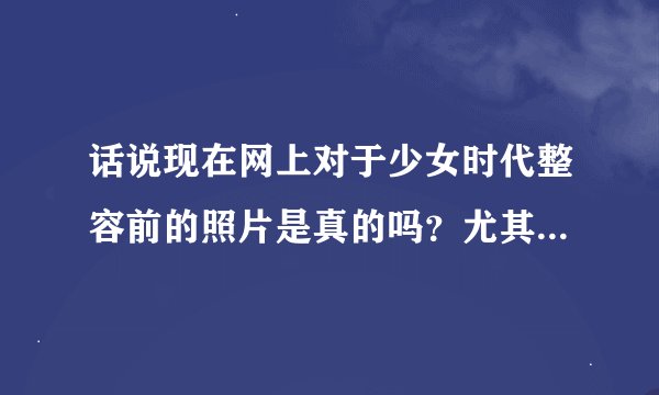 话说现在网上对于少女时代整容前的照片是真的吗？尤其是jessica和yuri的，以前的很吓人，但是真的吗？