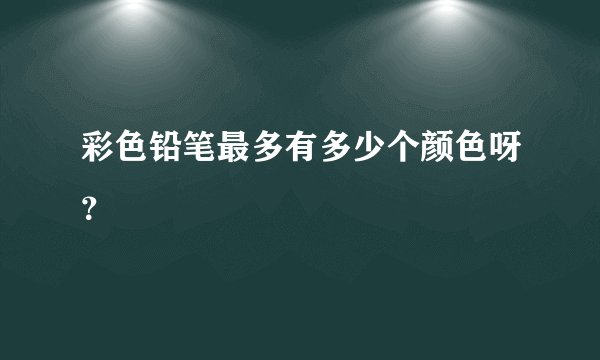 彩色铅笔最多有多少个颜色呀？