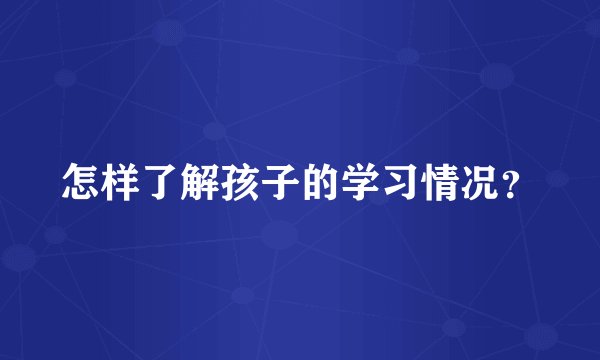 怎样了解孩子的学习情况？