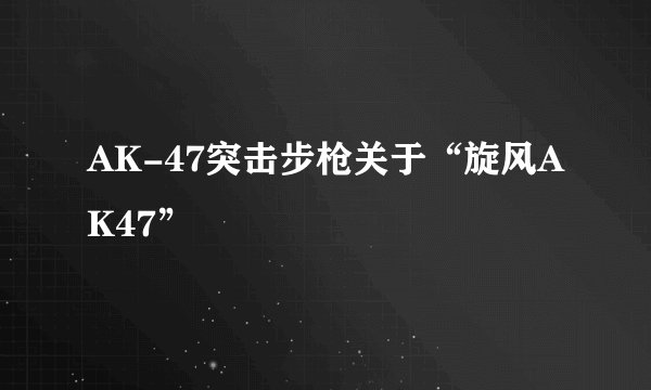 AK-47突击步枪关于“旋风AK47”