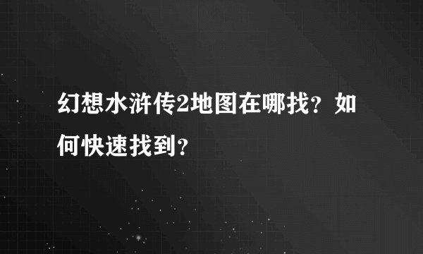 幻想水浒传2地图在哪找？如何快速找到？