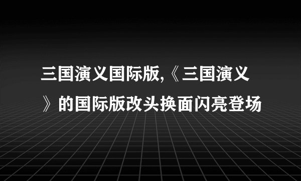 三国演义国际版,《三国演义》的国际版改头换面闪亮登场