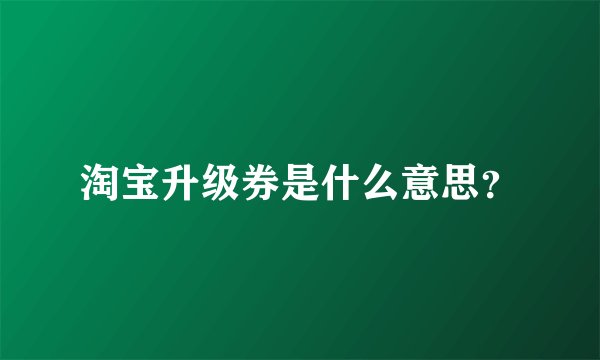 淘宝升级券是什么意思？