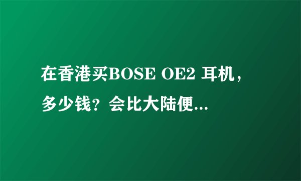 在香港买BOSE OE2 耳机,多少钱?会比大陆便宜很多吗?