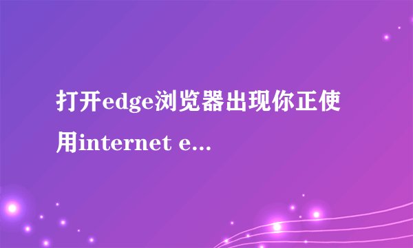 打开edge浏览器出现你正使用internet exploer模式怎么关掉