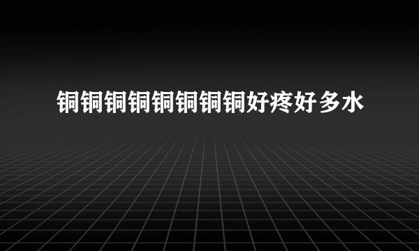 铜铜铜铜铜铜铜铜好疼好多水
