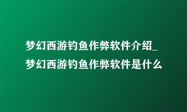 梦幻西游钓鱼作弊软件介绍_梦幻西游钓鱼作弊软件是什么