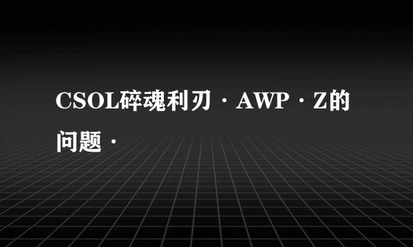 CSOL碎魂利刃·AWP·Z的问题·