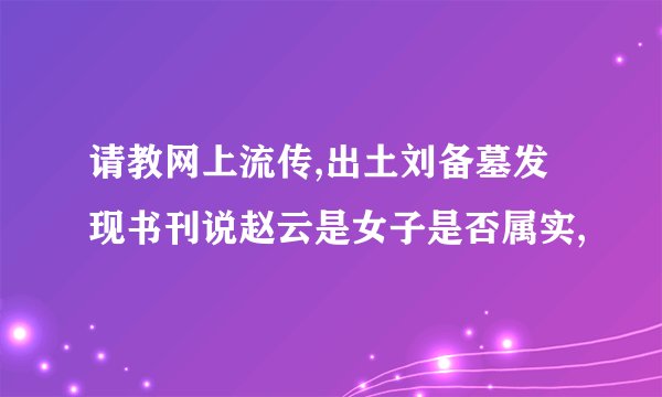 请教网上流传,出土刘备墓发现书刊说赵云是女子是否属实,