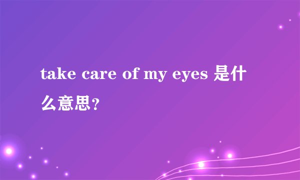 take care of my eyes 是什么意思？
