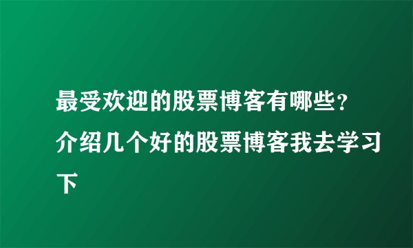 最受欢迎的股票博客有哪些？介绍几个好的股票博客我去学习下
