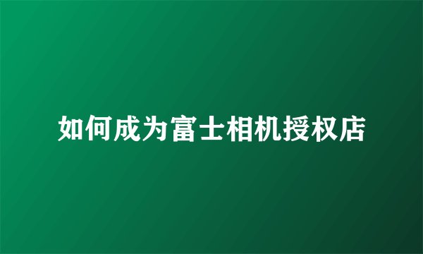 如何成为富士相机授权店