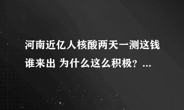 河南近亿人核酸两天一测这钱谁来出 为什么这么积极？-今日热点