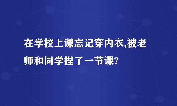 在学校上课忘记穿内衣,被老师和同学捏了一节课?