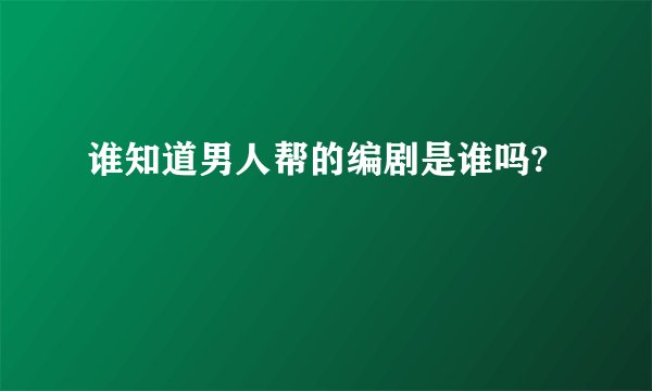 谁知道男人帮的编剧是谁吗?