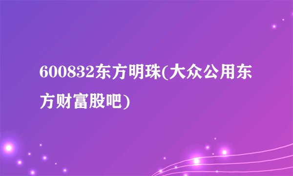 600832东方明珠(大众公用东方财富股吧)
