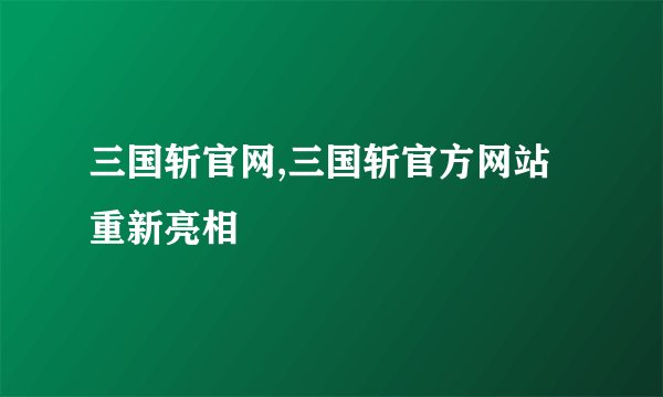 三国斩官网,三国斩官方网站重新亮相
