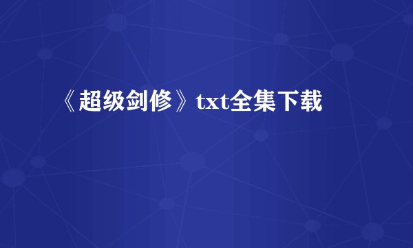 《超级剑修》txt全集下载