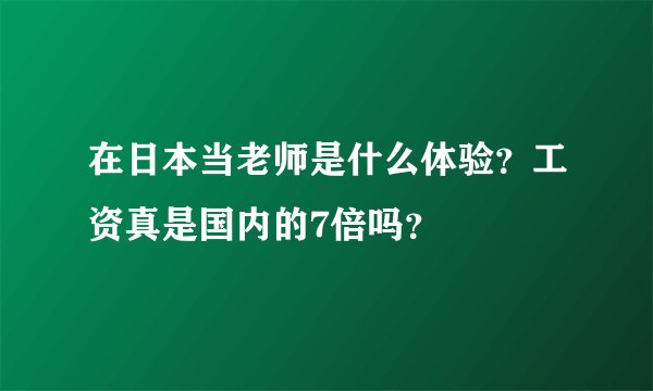 在日本当老师是什么体验？工资真是国内的7倍吗？