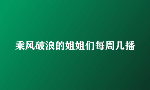 乘风破浪的姐姐们每周几播
