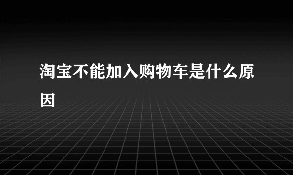 淘宝不能加入购物车是什么原因
