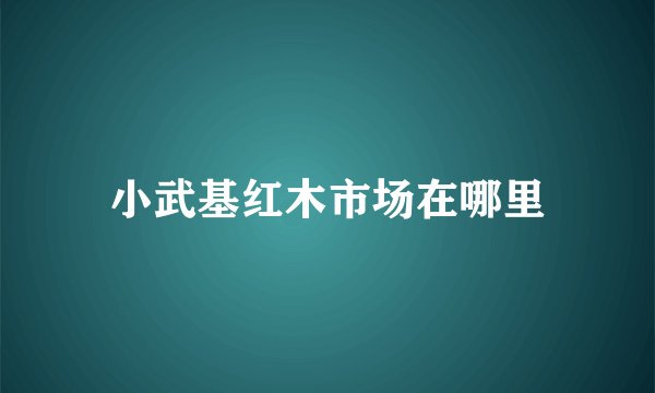 小武基红木市场在哪里