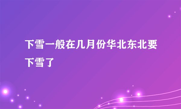 下雪一般在几月份华北东北要下雪了