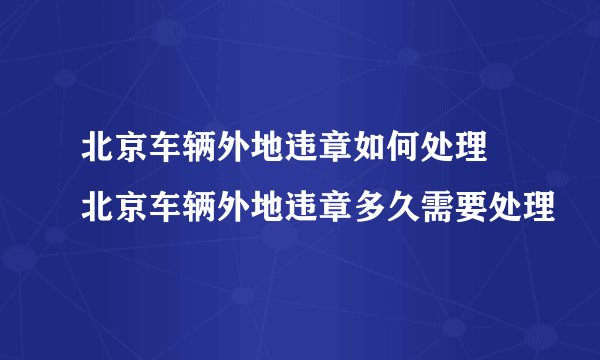 北京车辆外地违章如何处理 北京车辆外地违章多久需要处理