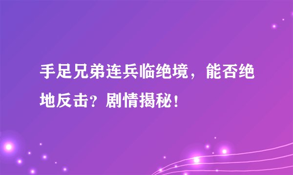 手足兄弟连兵临绝境，能否绝地反击？剧情揭秘！