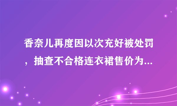 香奈儿再度因以次充好被处罚，抽查不合格连衣裙售价为52500元