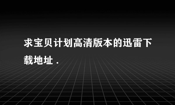 求宝贝计划高清版本的迅雷下载地址 .