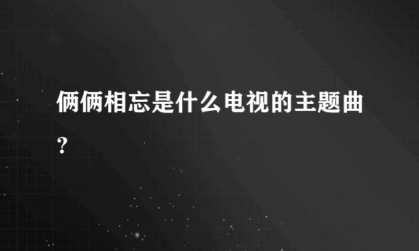 俩俩相忘是什么电视的主题曲？