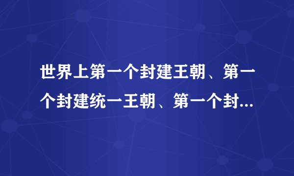 世界上第一个封建王朝、第一个封建统一王朝、第一个封建帝王是哪个？