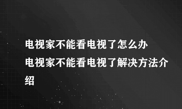 电视家不能看电视了怎么办 电视家不能看电视了解决方法介绍