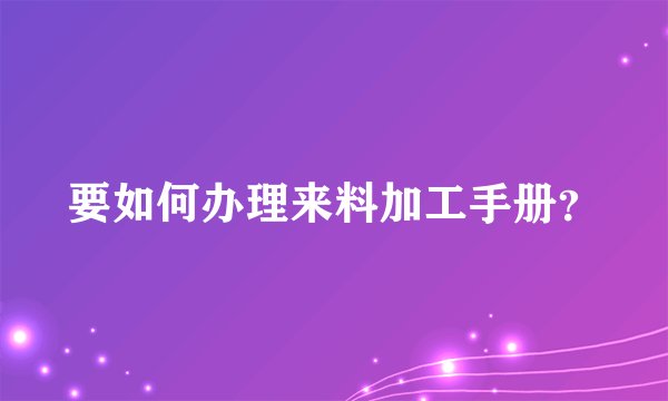 要如何办理来料加工手册？