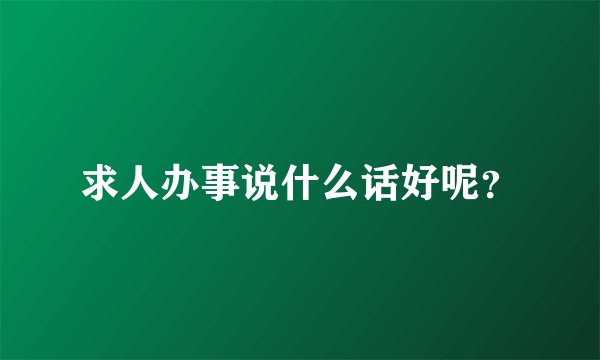 求人办事说什么话好呢？