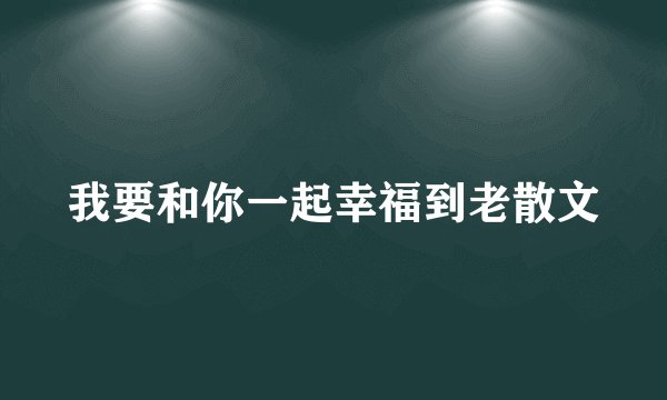 我要和你一起幸福到老散文