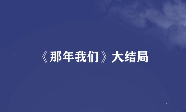 《那年我们》大结局