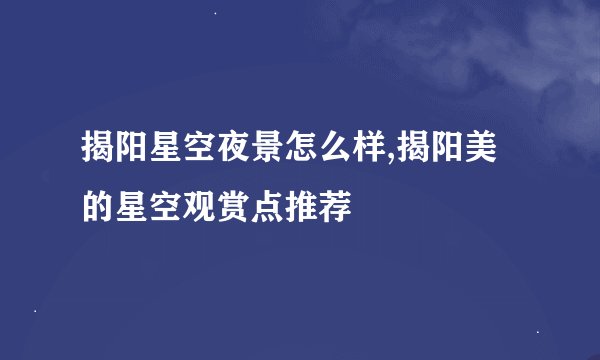 揭阳星空夜景怎么样,揭阳美的星空观赏点推荐