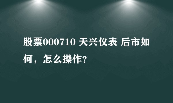 股票000710 天兴仪表 后市如何，怎么操作？
