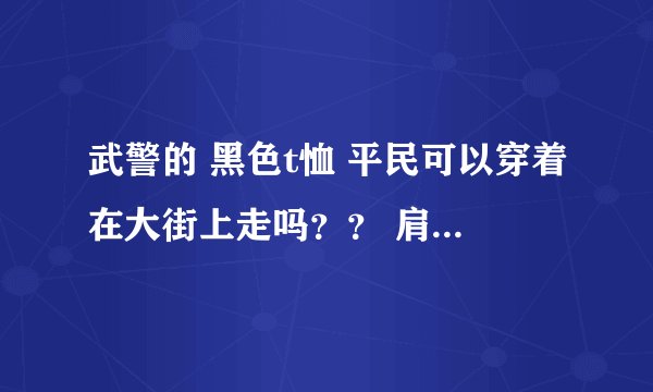 武警的 黑色t恤 平民可以穿着在大街上走吗？？ 肩膀写的 中国人民解放军，胸口写的中国武警，如图
