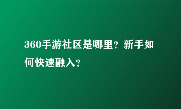 360手游社区是哪里？新手如何快速融入？