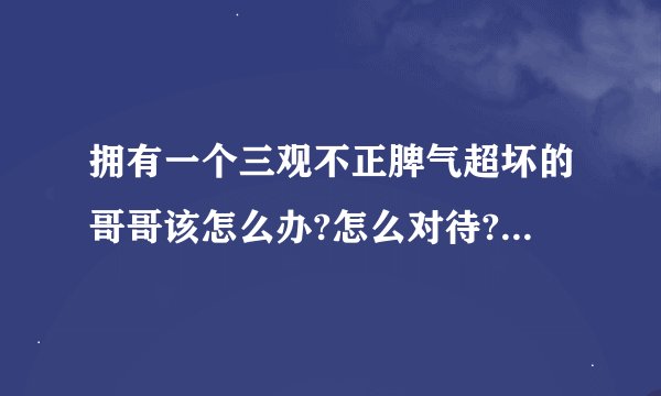 拥有一个三观不正脾气超坏的哥哥该怎么办?怎么对待? - 知乎