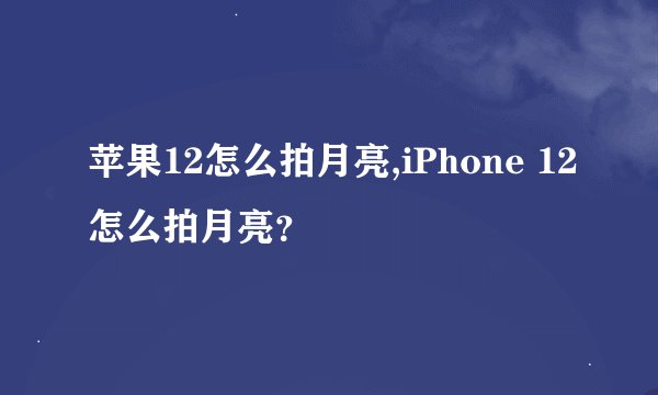 苹果12怎么拍月亮,iPhone 12怎么拍月亮？