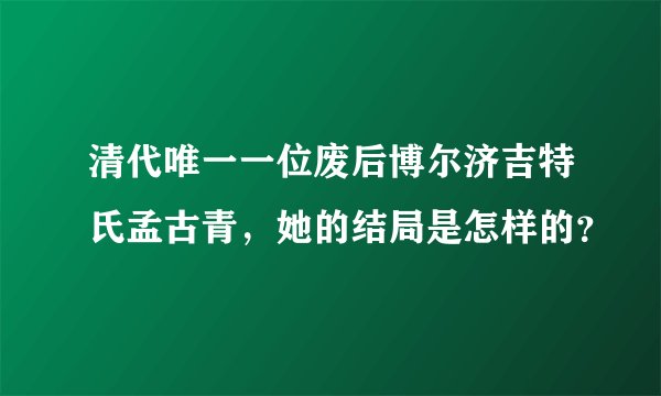 清代唯一一位废后博尔济吉特氏孟古青,她的结局是怎样的?