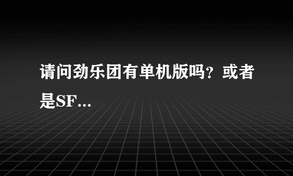 请问劲乐团有单机版吗？或者是SF...