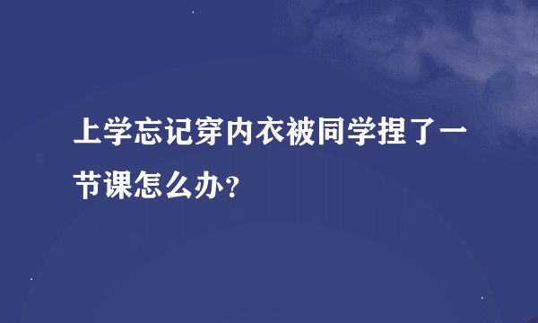 上学忘记穿内衣被同学捏了一节课怎么办？