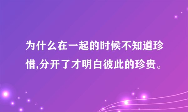 为什么在一起的时候不知道珍惜,分开了才明白彼此的珍贵。