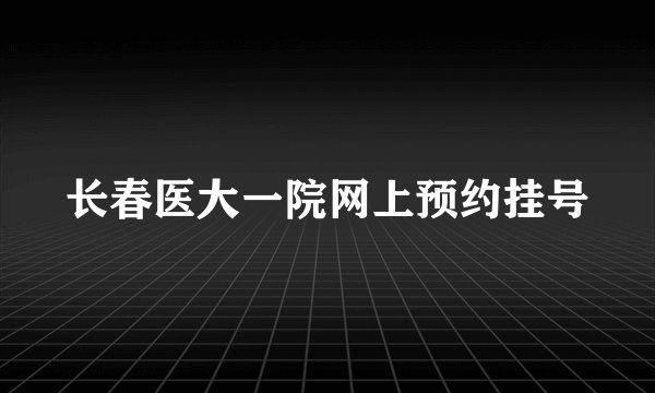 长春医大一院网上预约挂号